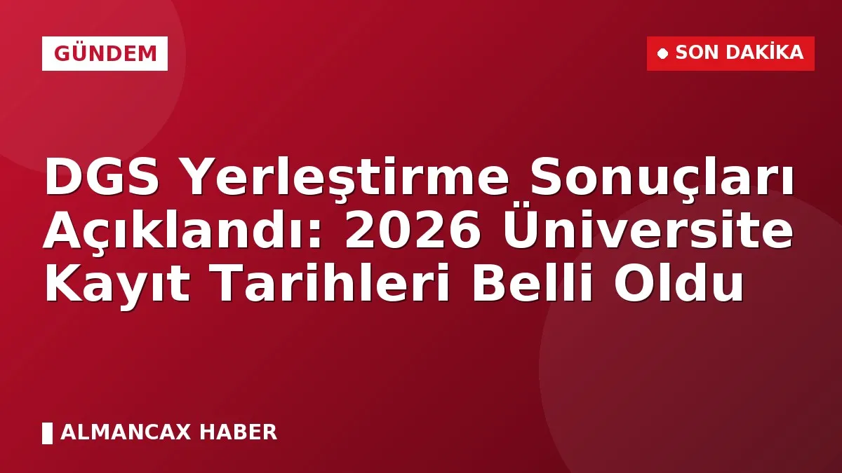 DGS Yerleştirme Sonuçları Açıklandı: 2026 Üniversite Kayıt Tarihleri Belli Oldu