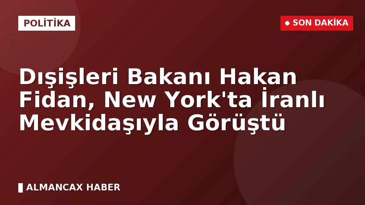 Dışişleri Bakanı Hakan Fidan, New York'ta İranlı Mevkidaşıyla Görüştü