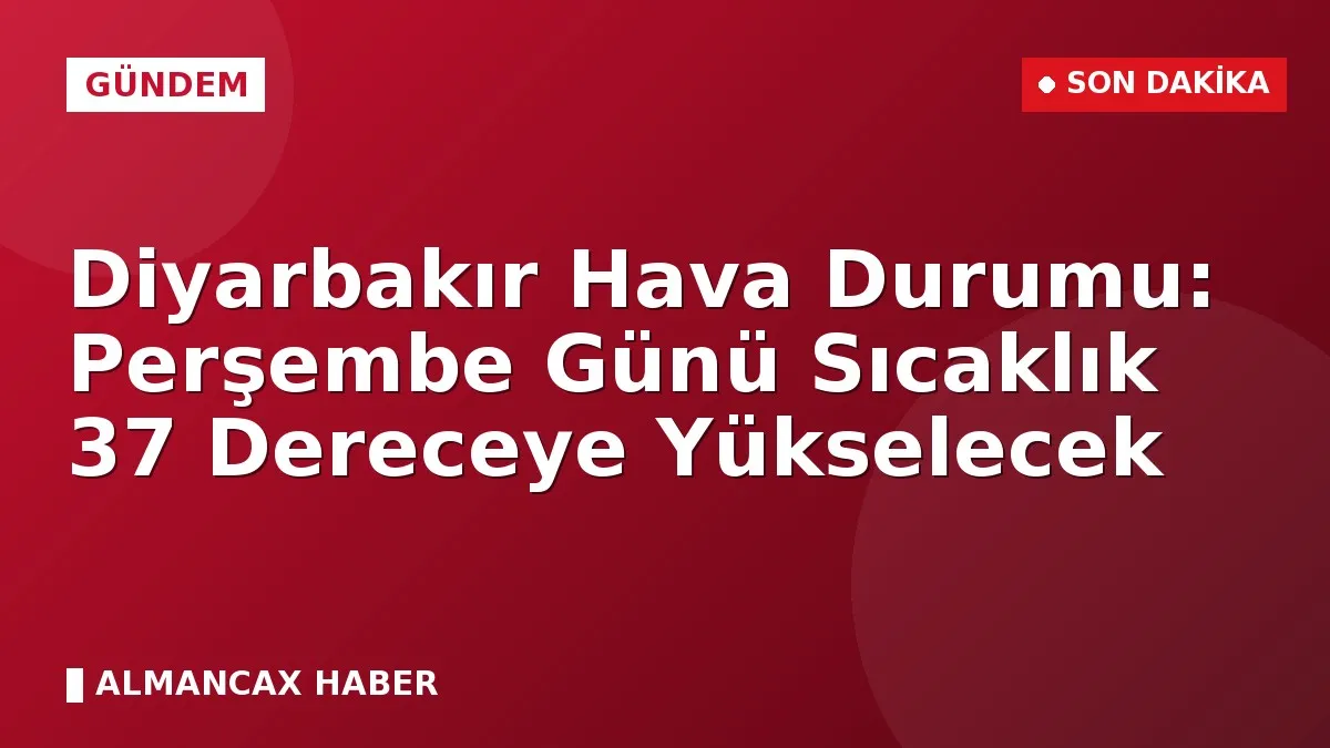 Diyarbakır Hava Durumu: Perşembe Günü Sıcaklık 37 Dereceye Yükselecek