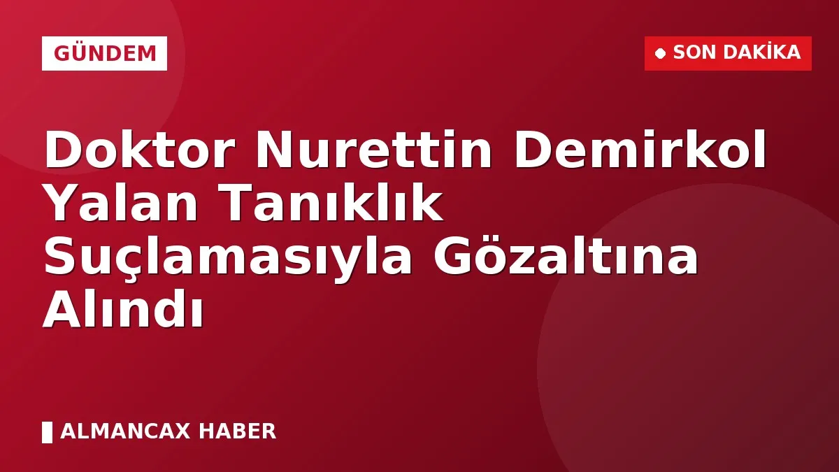 Doktor Nurettin Demirkol Yalan Tanıklık Suçlamasıyla Gözaltına Alındı