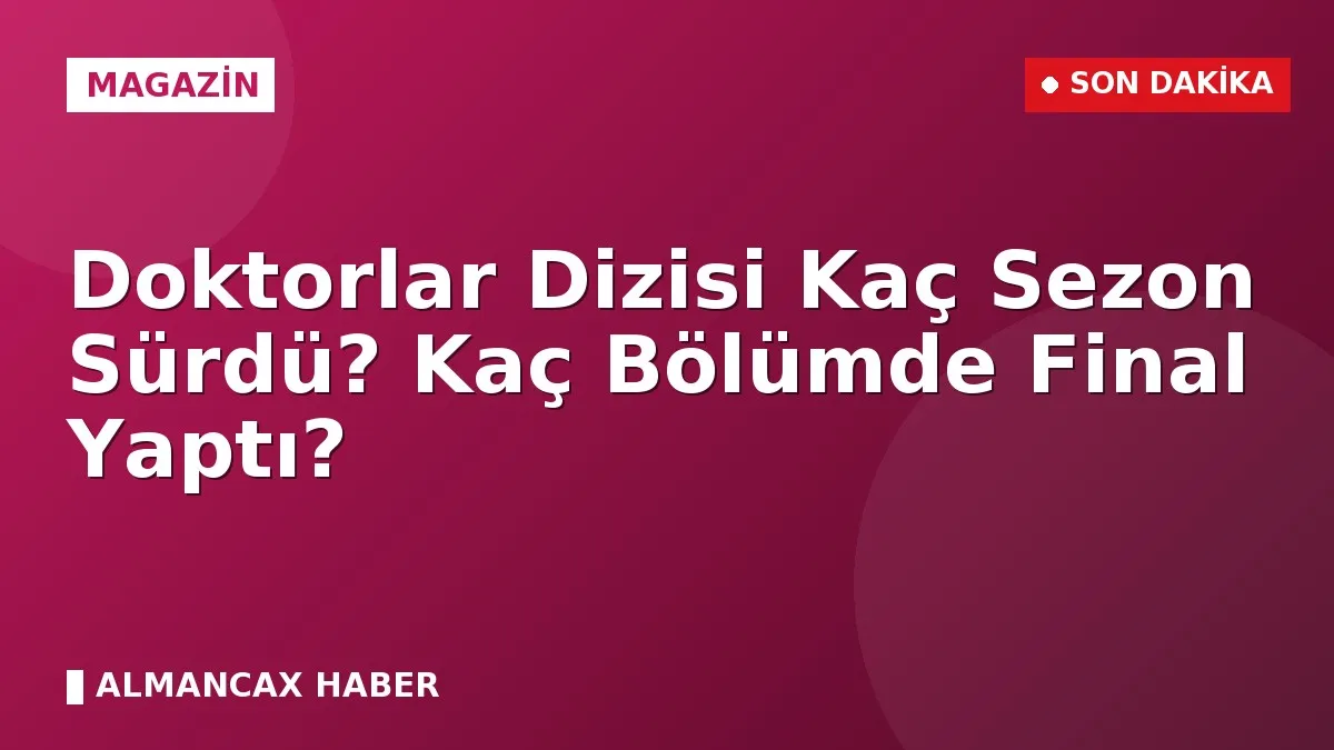 Doktorlar Dizisi Kaç Sezon Sürdü? Kaç Bölümde Final Yaptı?