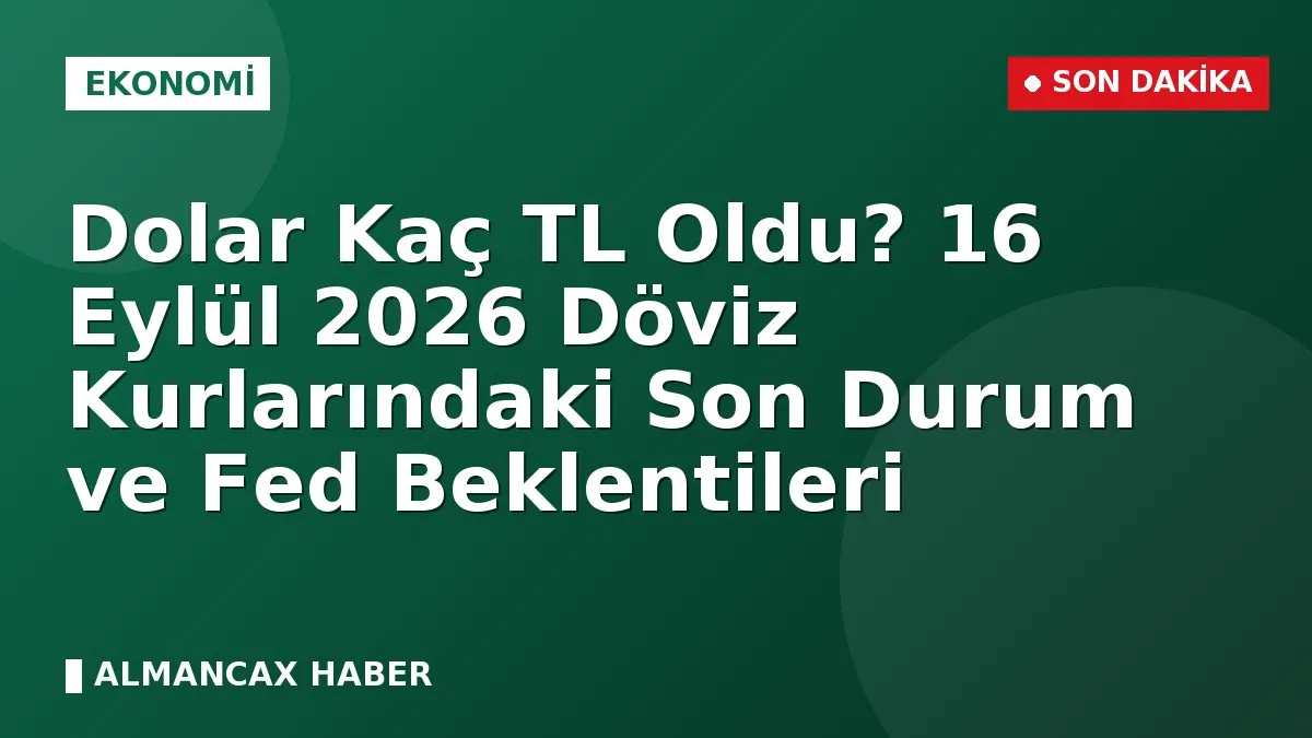 Dolar Kaç TL Oldu? 16 Eylül 2026 Döviz Kurlarındaki Son Durum ve Fed Beklentileri