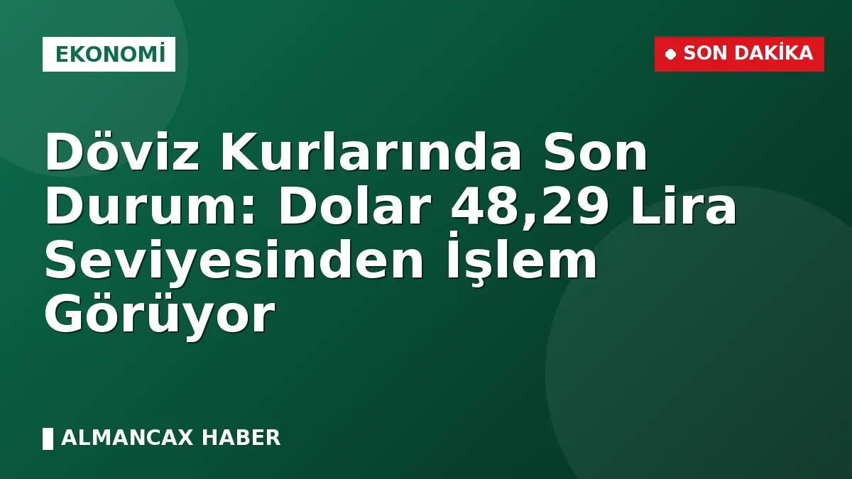 Döviz Kurlarında Son Durum: Dolar 48,29 Lira Seviyesinden İşlem Görüyor