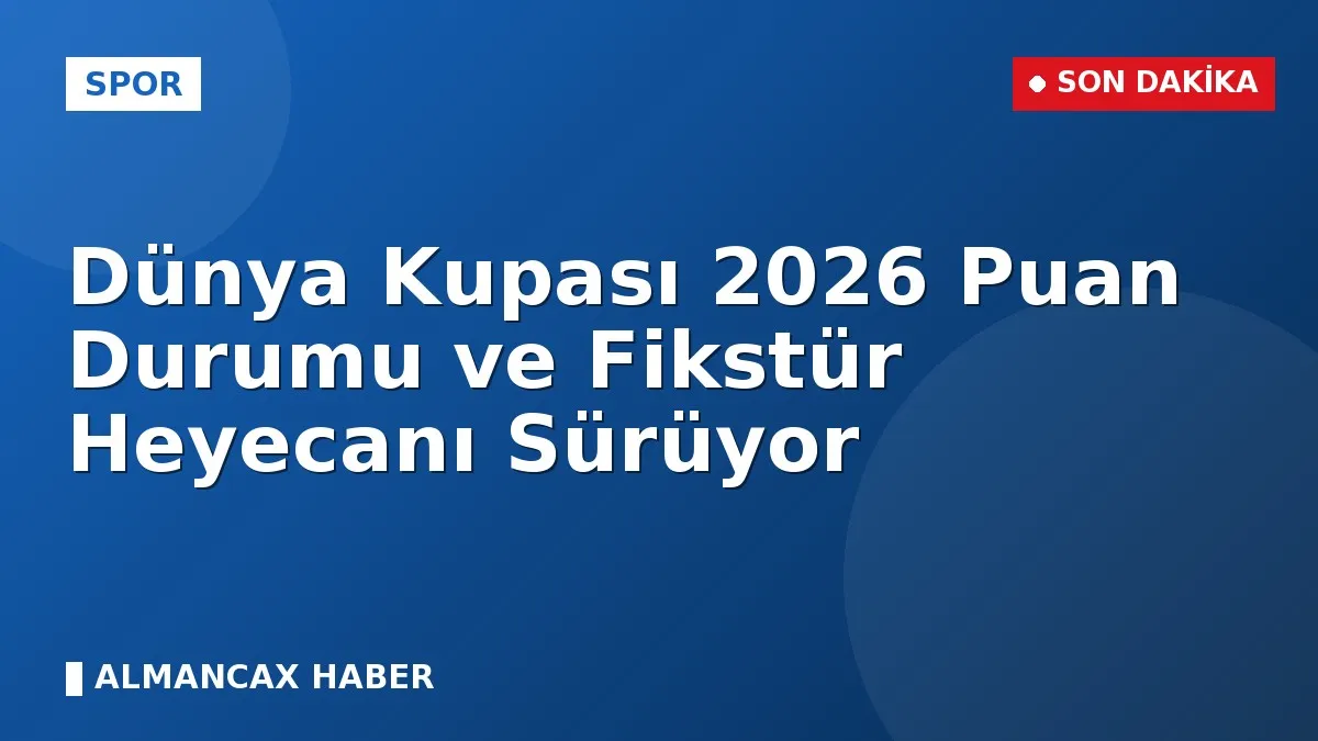 Dünya Kupası 2026 Puan Durumu ve Fikstür Heyecanı Sürüyor