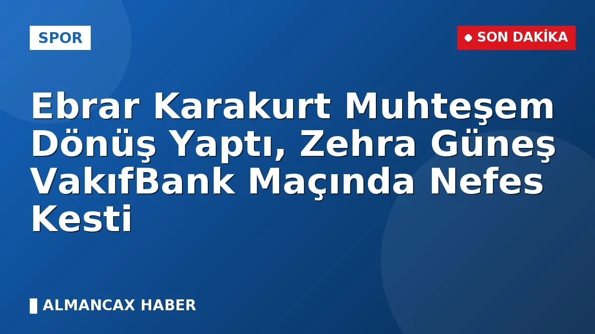 Ebrar Karakurt Muhteşem Dönüş Yaptı, Zehra Güneş VakıfBank Maçında Nefes Kesti