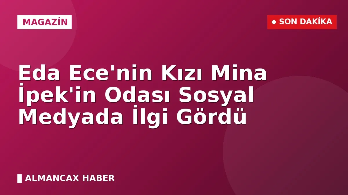 Eda Ece'nin Kızı Mina İpek'in Odası Sosyal Medyada İlgi Gördü