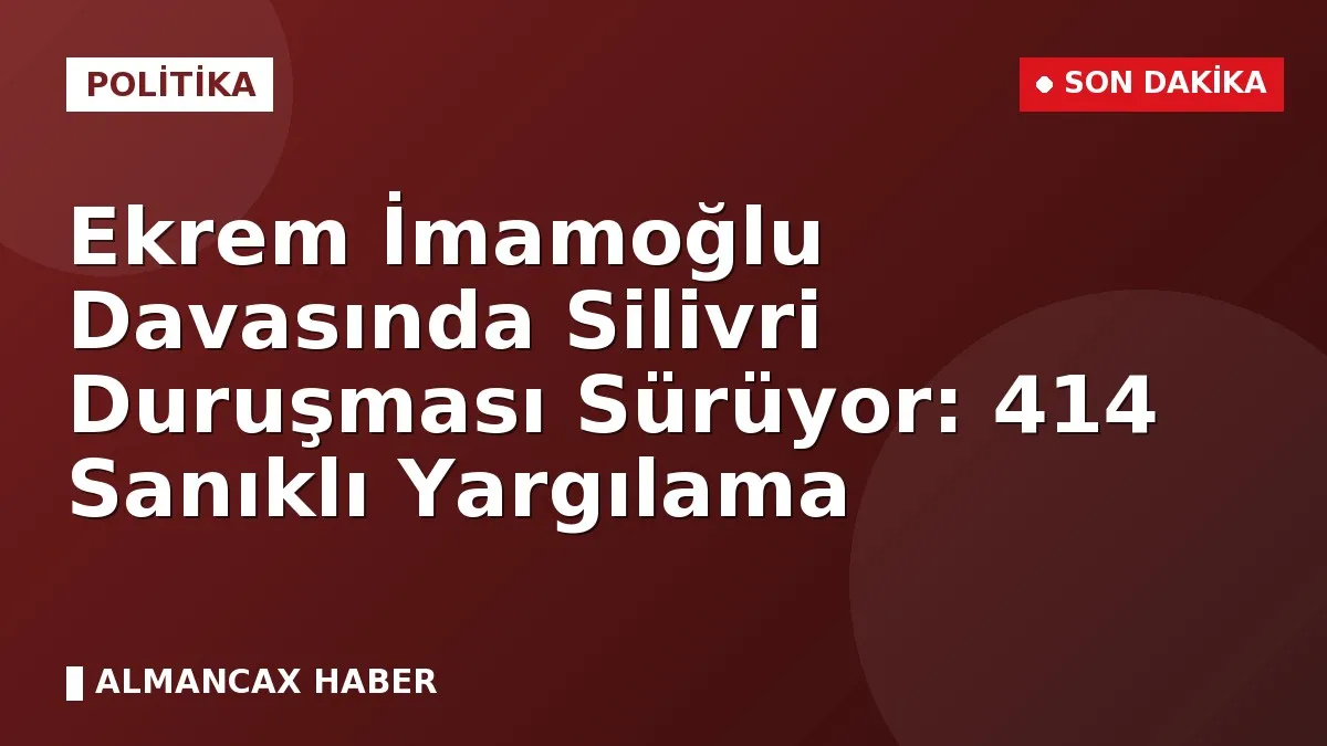 Ekrem İmamoğlu Davasında Silivri Duruşması Sürüyor: 414 Sanıklı Yargılama