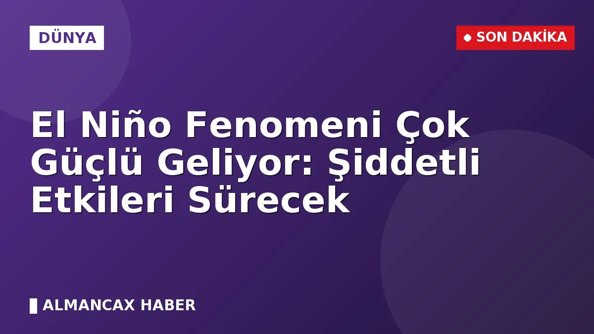 El Niño Fenomeni Çok Güçlü Geliyor: Şiddetli Etkileri Sürecek
