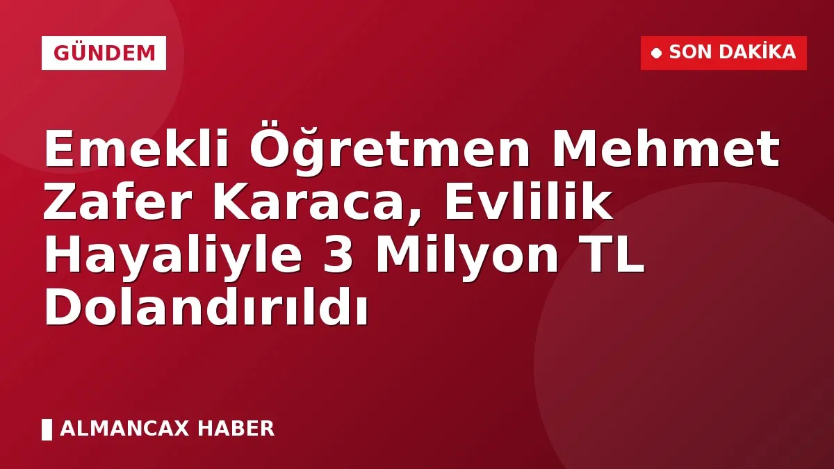 Emekli Öğretmen Mehmet Zafer Karaca, Evlilik Hayaliyle 3 Milyon TL Dolandırıldı