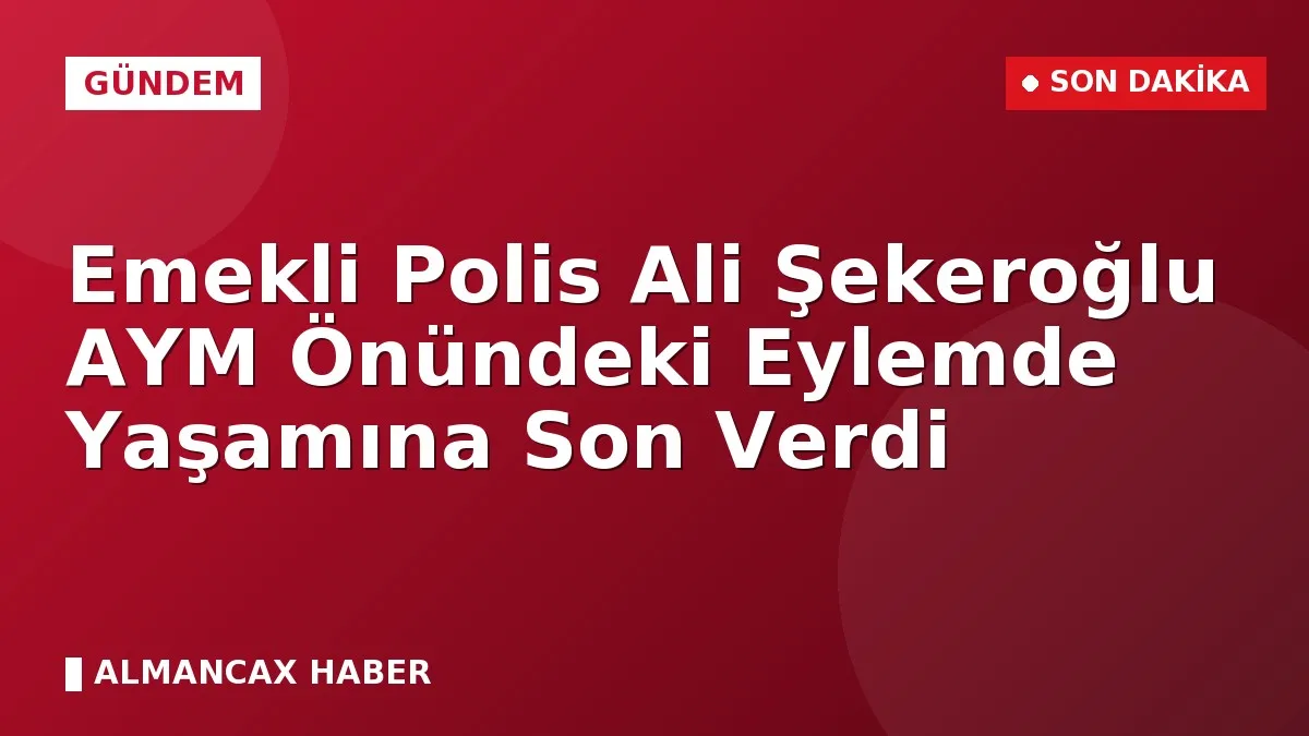 Emekli Polis Ali Şekeroğlu AYM Önündeki Eylemde Yaşamına Son Verdi