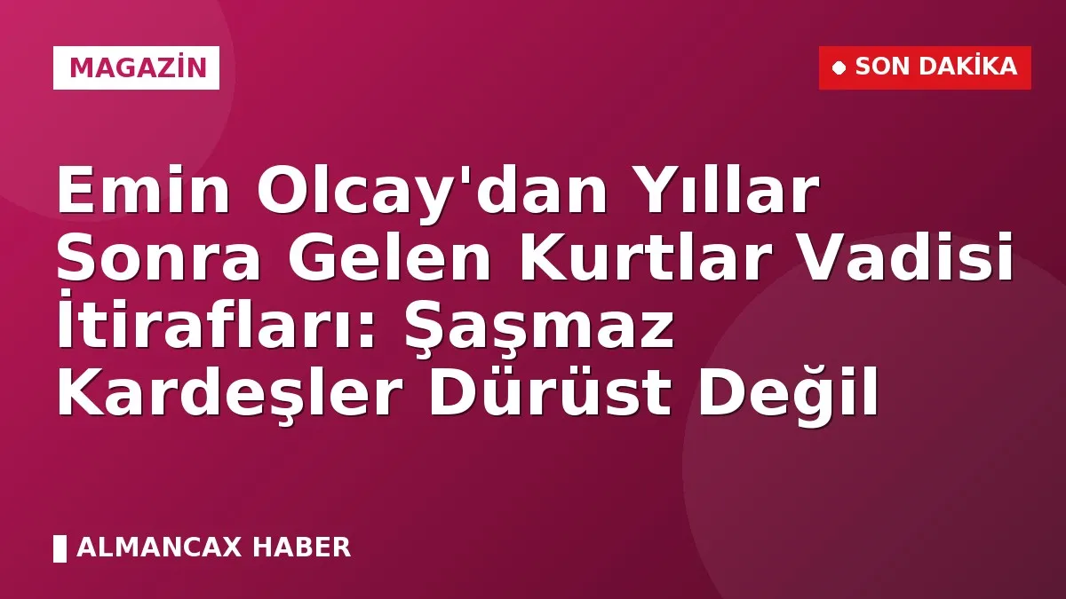 Emin Olcay'dan Yıllar Sonra Gelen Kurtlar Vadisi İtirafları: Şaşmaz Kardeşler Dürüst Değil