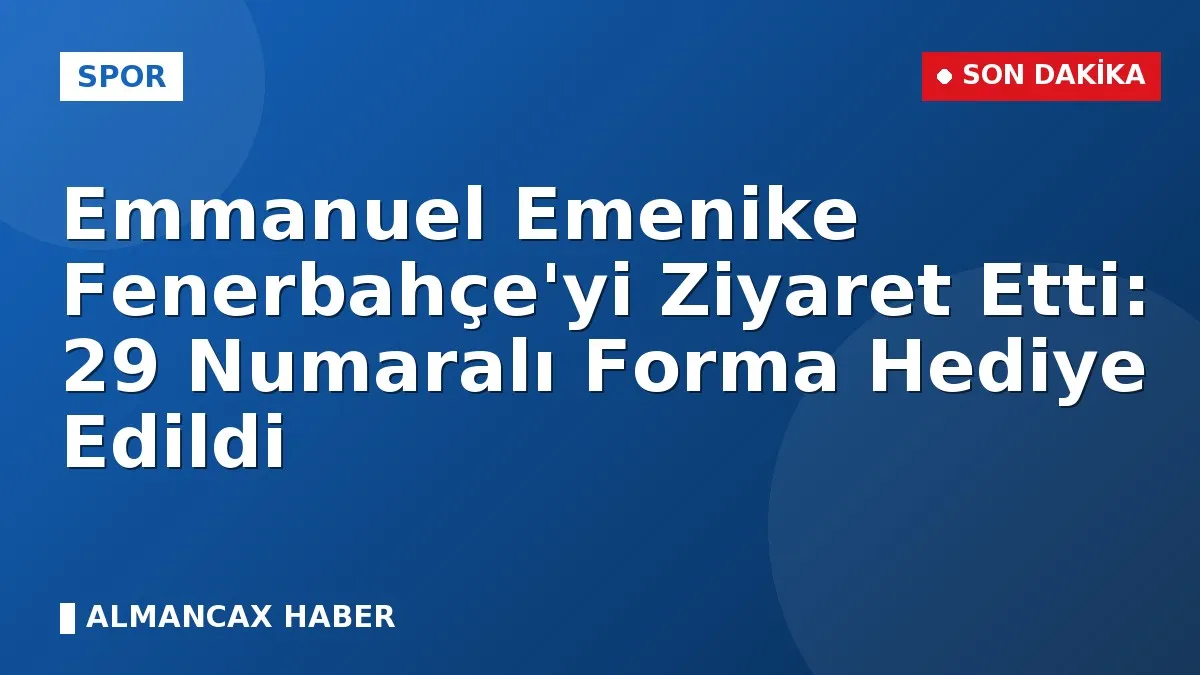 Emmanuel Emenike Fenerbahçe'yi Ziyaret Etti: 29 Numaralı Forma Hediye Edildi