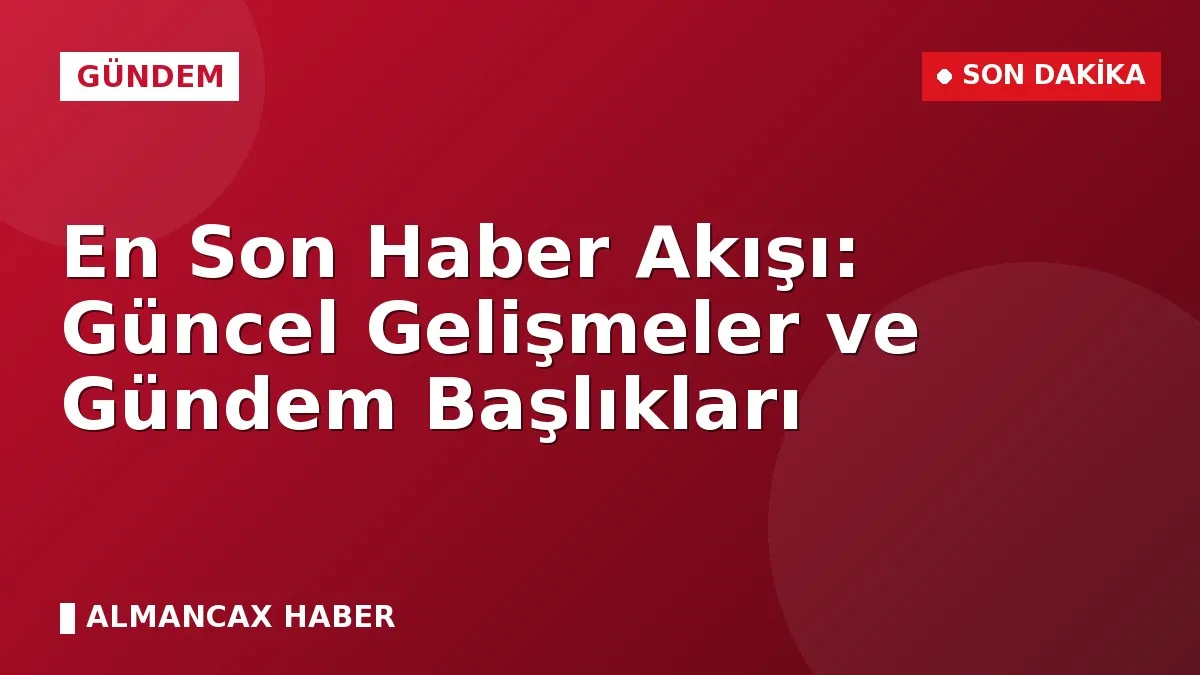 En Son Haber Akışı: Güncel Gelişmeler ve Gündem Başlıkları