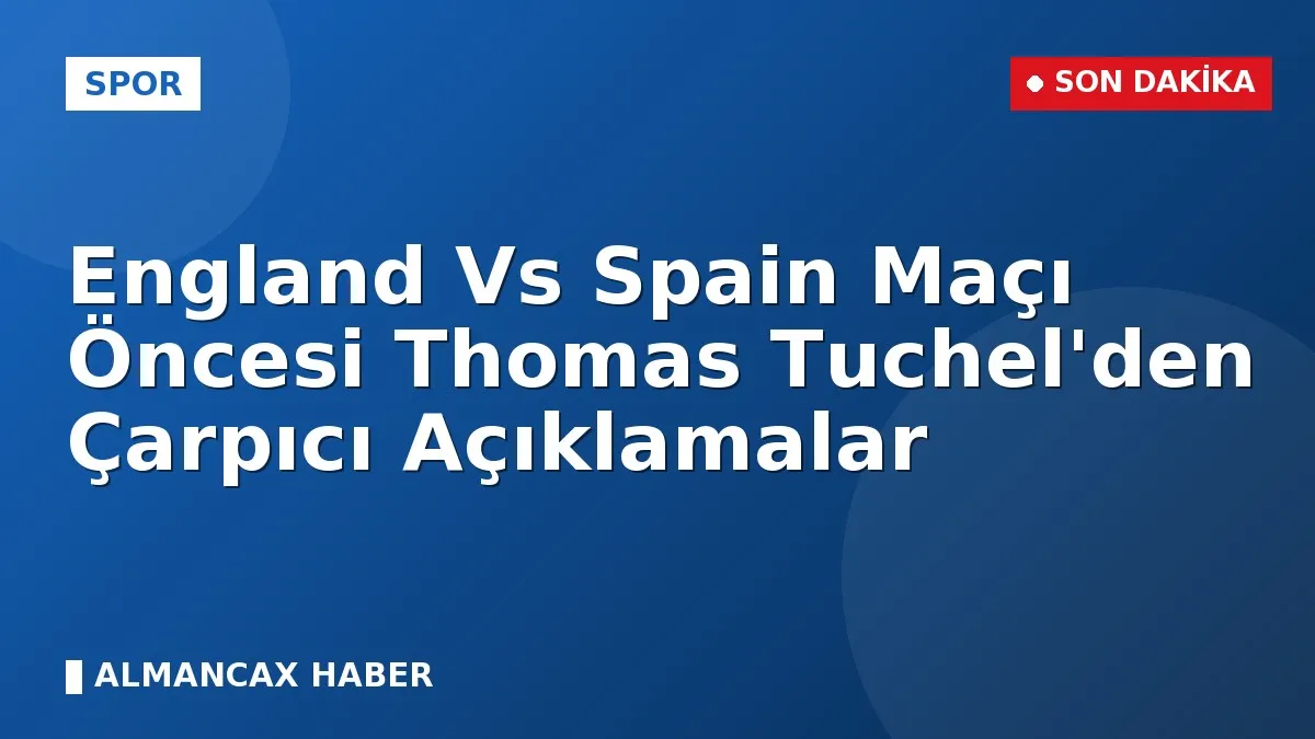 England Vs Spain Maçı Öncesi Thomas Tuchel'den Çarpıcı Açıklamalar