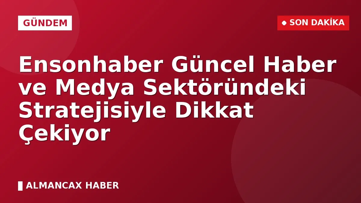 Ensonhaber Güncel Haber ve Medya Sektöründeki Stratejisiyle Dikkat Çekiyor
