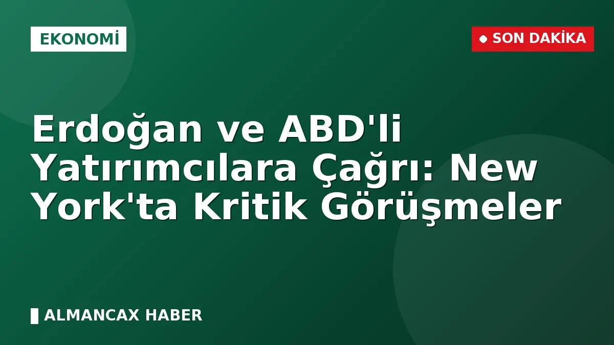 Erdoğan ve ABD'li Yatırımcılara Çağrı: New York'ta Kritik Görüşmeler