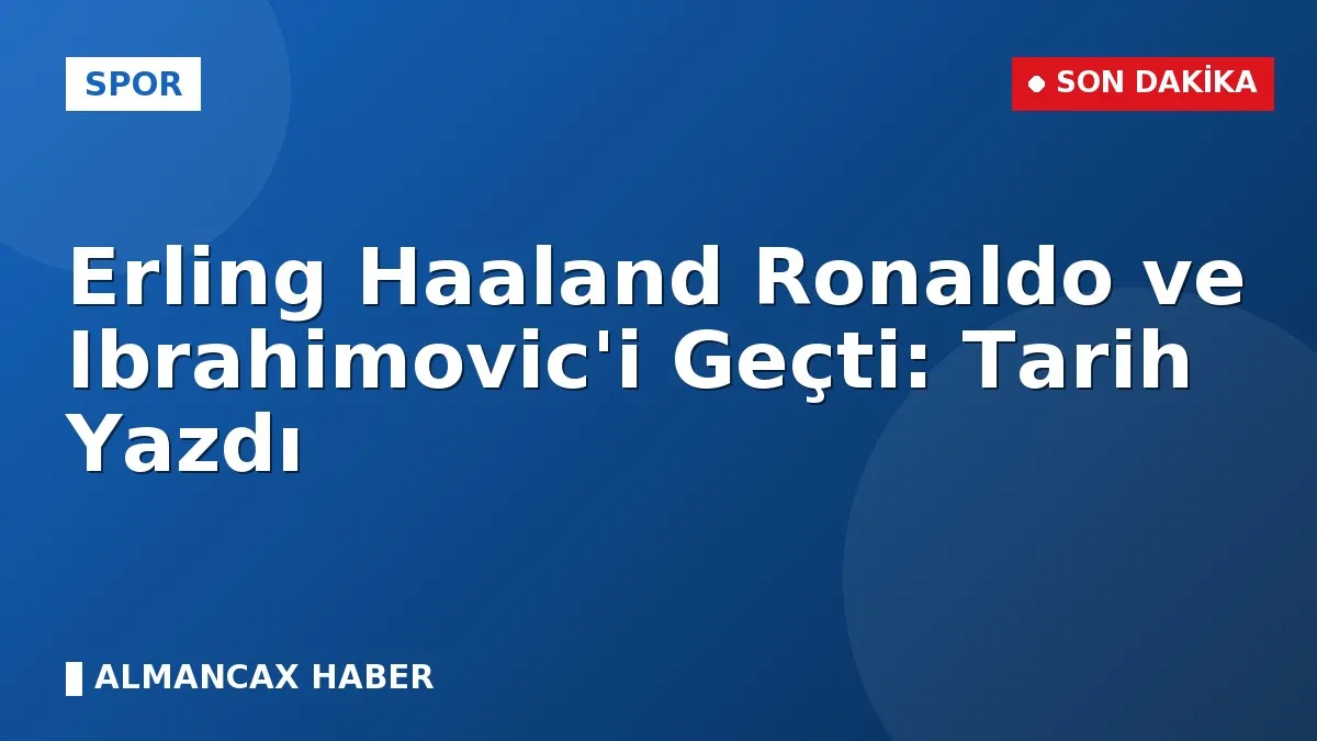 Erling Haaland Ronaldo ve Ibrahimovic'i Geçti: Tarih Yazdı