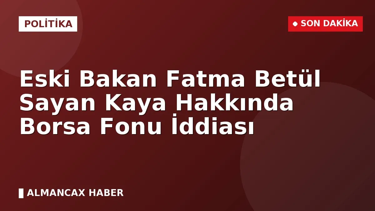 Eski Bakan Fatma Betül Sayan Kaya Hakkında Borsa Fonu İddiası