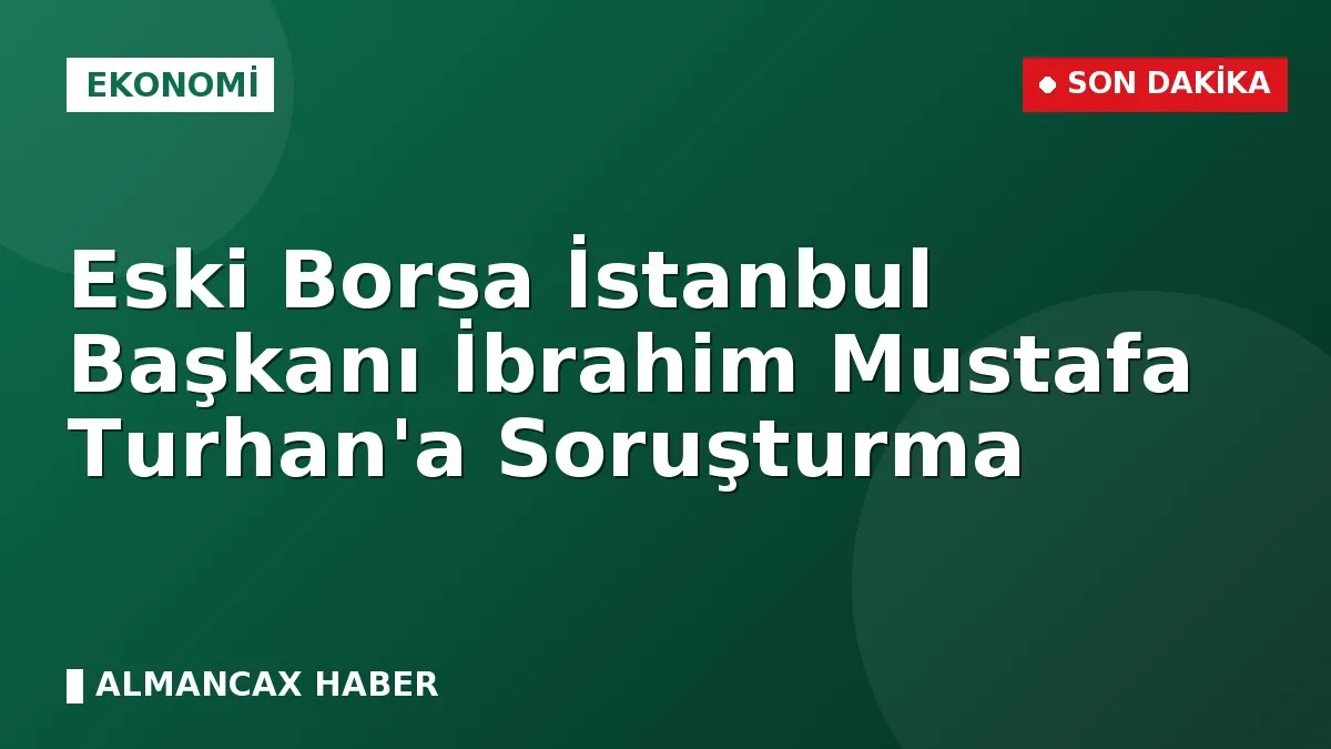 Eski Borsa İstanbul Başkanı İbrahim Mustafa Turhan'a Soruşturma