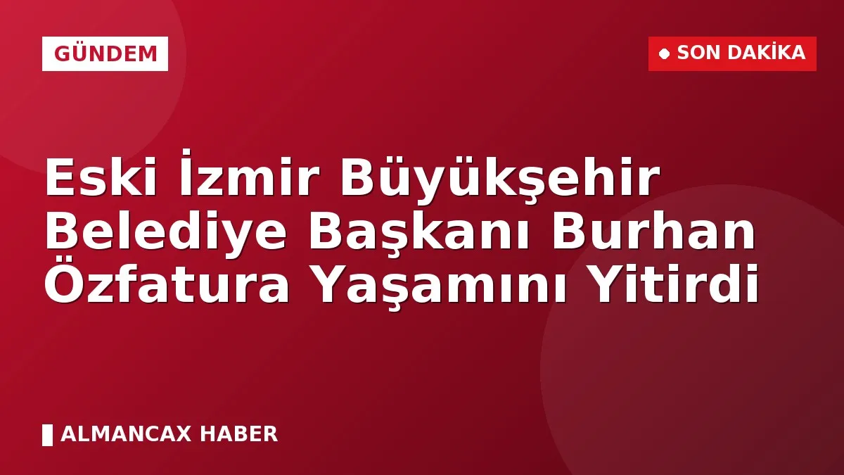 Eski İzmir Büyükşehir Belediye Başkanı Burhan Özfatura Yaşamını Yitirdi