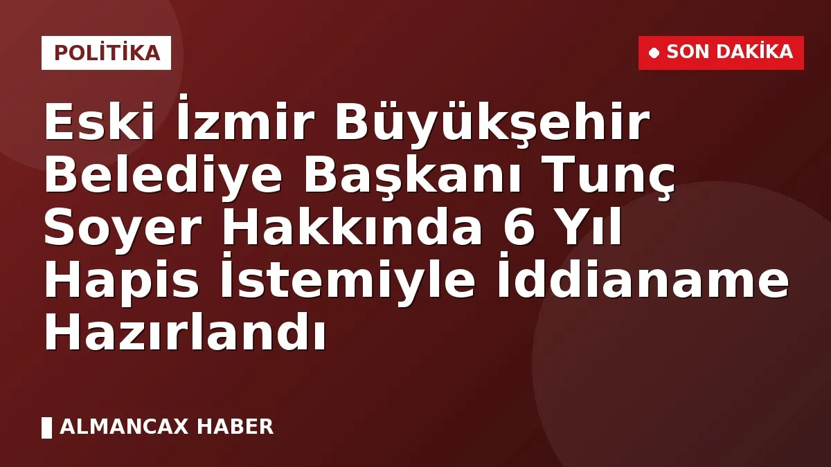 Eski İzmir Büyükşehir Belediye Başkanı Tunç Soyer Hakkında 6 Yıl Hapis İstemiyle İddianame Hazırlandı