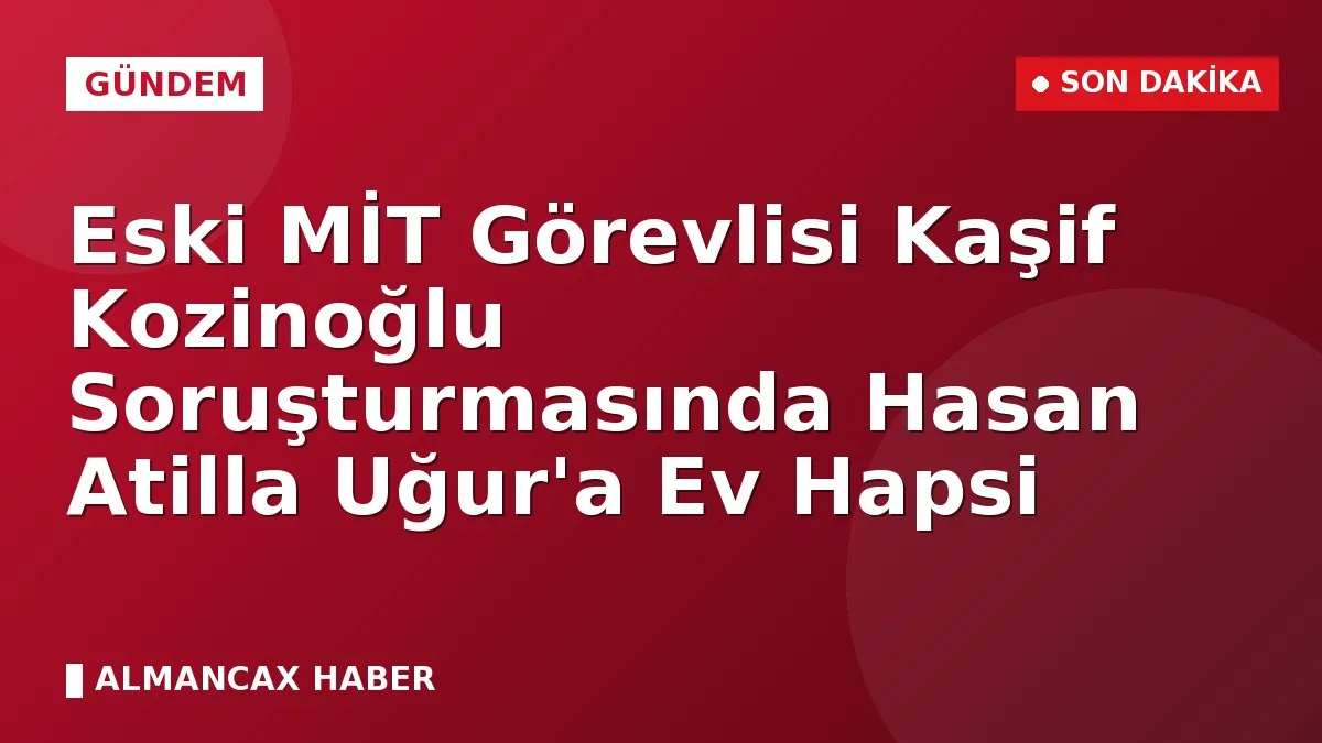Eski MİT Görevlisi Kaşif Kozinoğlu Soruşturmasında Hasan Atilla Uğur'a Ev Hapsi