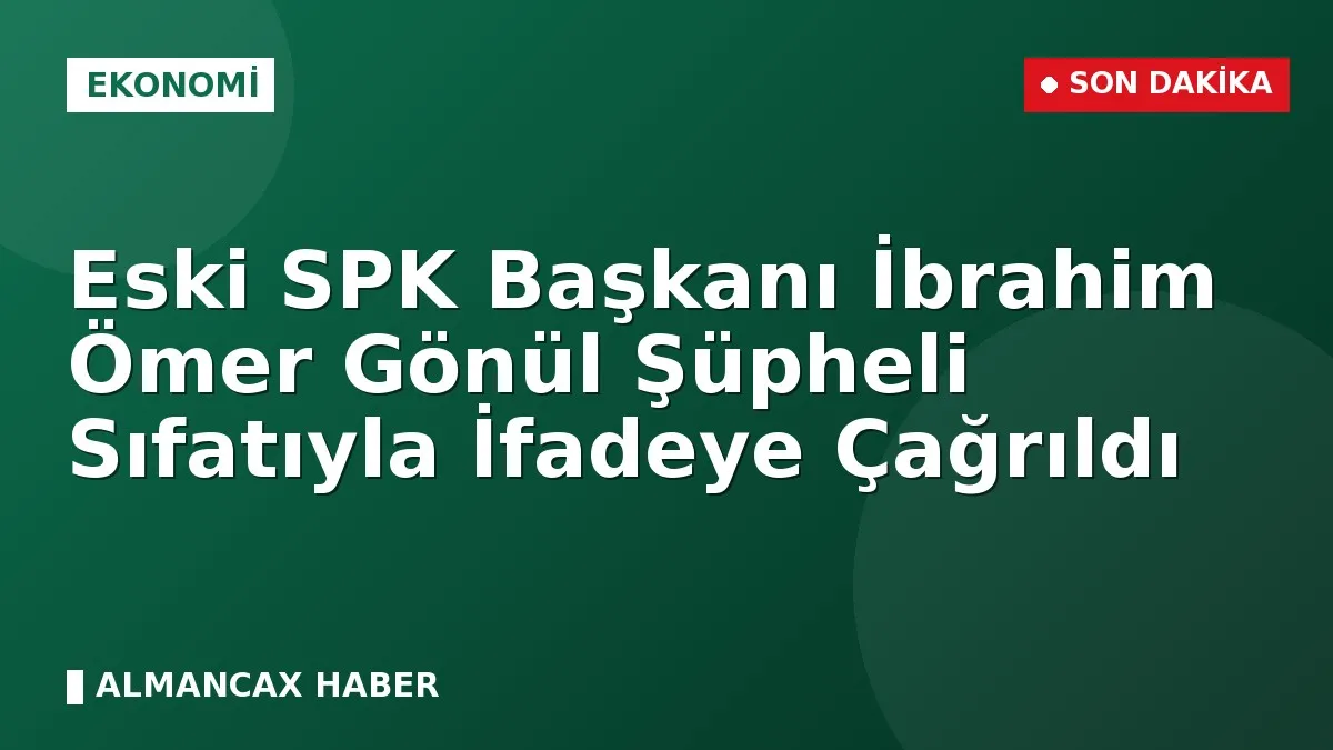Eski SPK Başkanı İbrahim Ömer Gönül Şüpheli Sıfatıyla İfadeye Çağrıldı