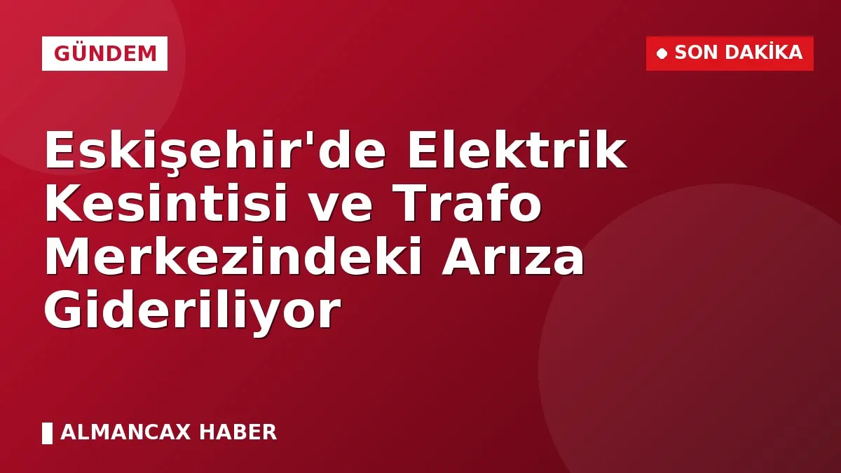 Eskişehir'de Elektrik Kesintisi ve Trafo Merkezindeki Arıza Gideriliyor