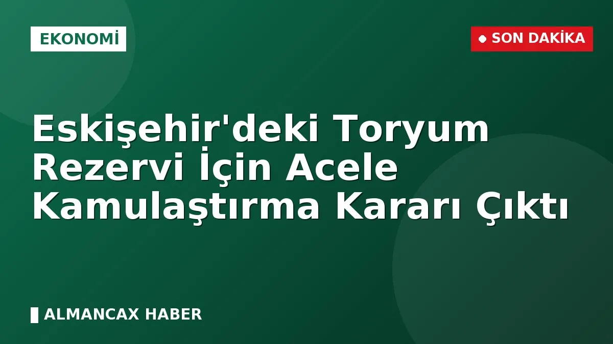 Eskişehir'deki Toryum Rezervi İçin Acele Kamulaştırma Kararı Çıktı