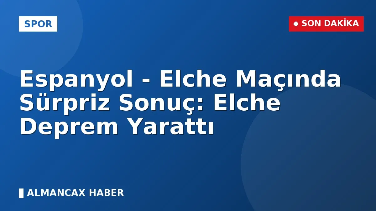 Espanyol - Elche Maçında Sürpriz Sonuç: Elche Deprem Yarattı