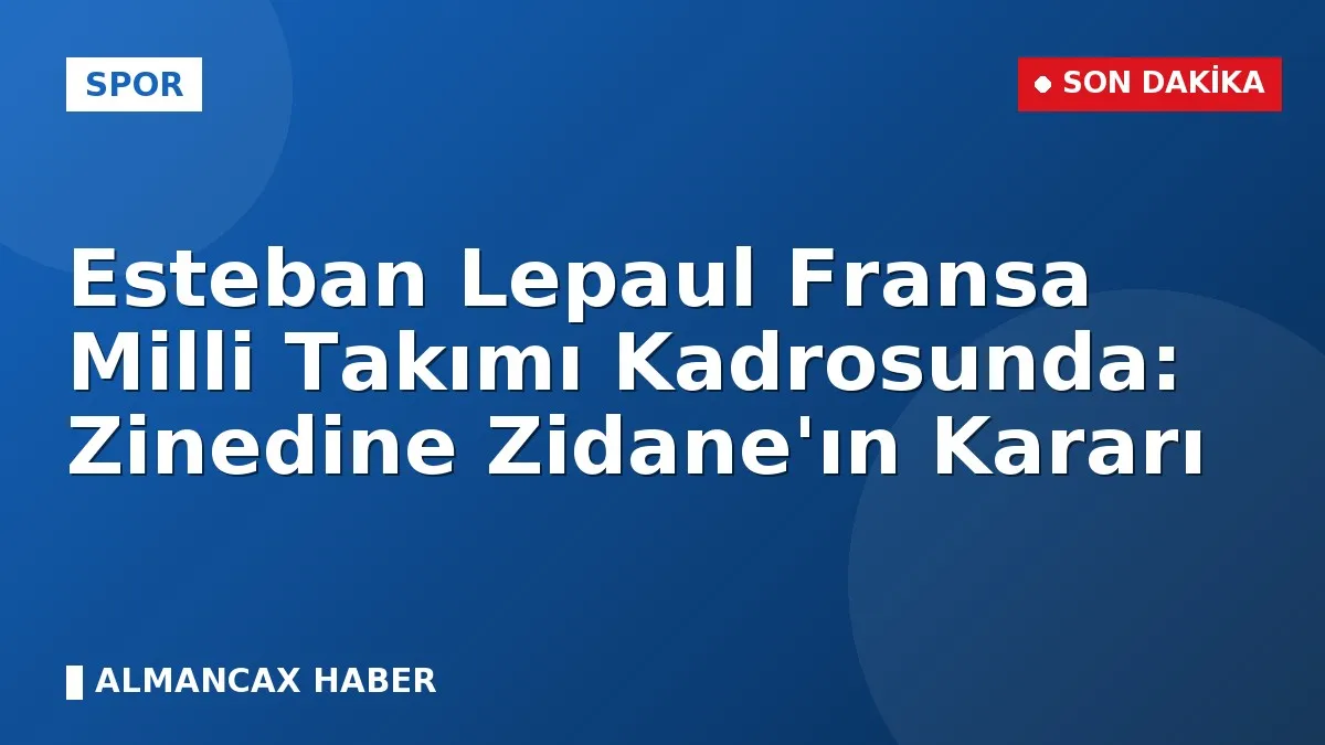 Esteban Lepaul Fransa Milli Takımı Kadrosunda: Zinedine Zidane'ın Kararı