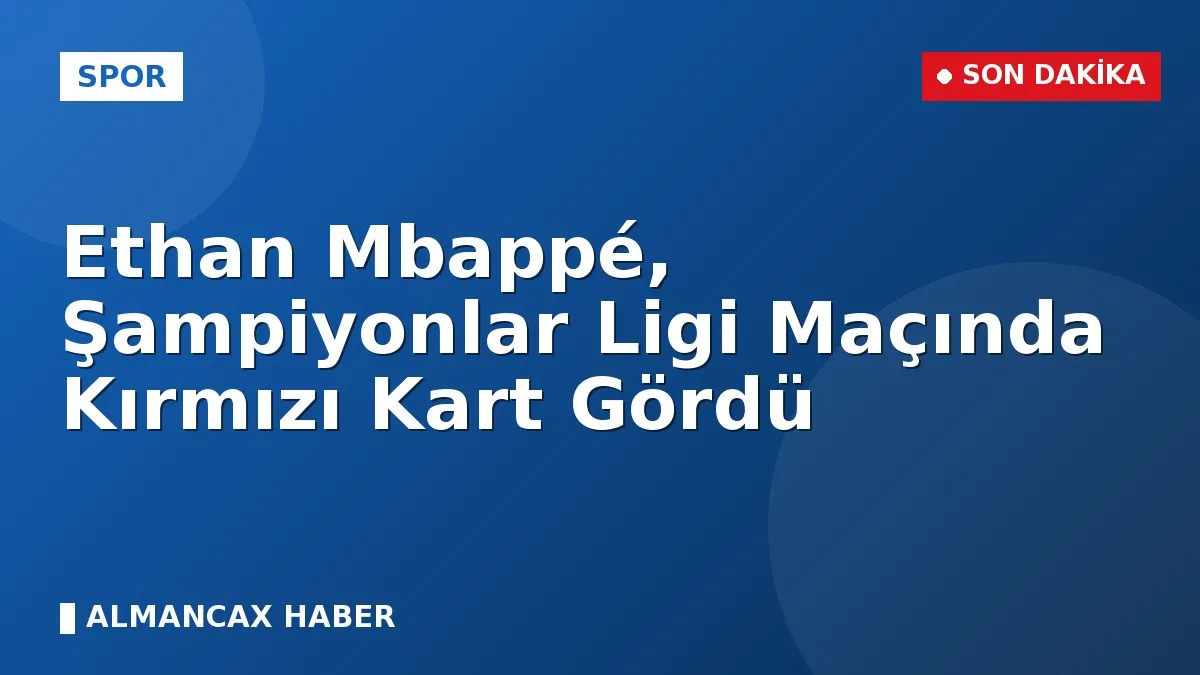 Ethan Mbappé, Şampiyonlar Ligi Maçında Kırmızı Kart Gördü