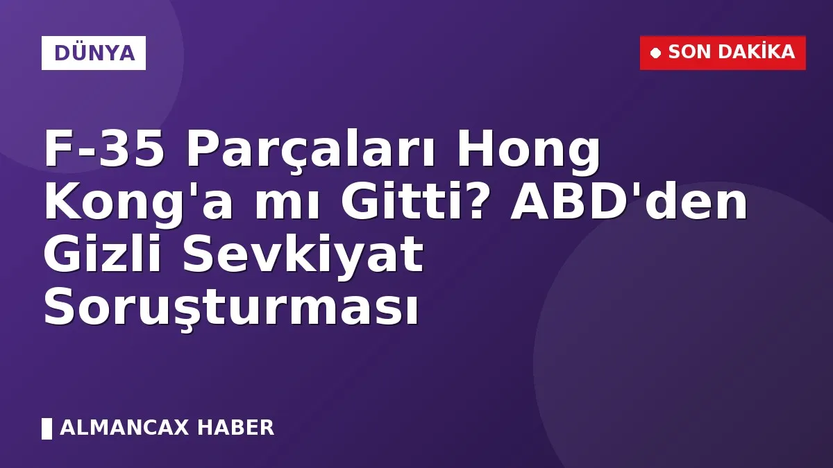 F-35 Parçaları Hong Kong'a mı Gitti? ABD'den Gizli Sevkiyat Soruşturması