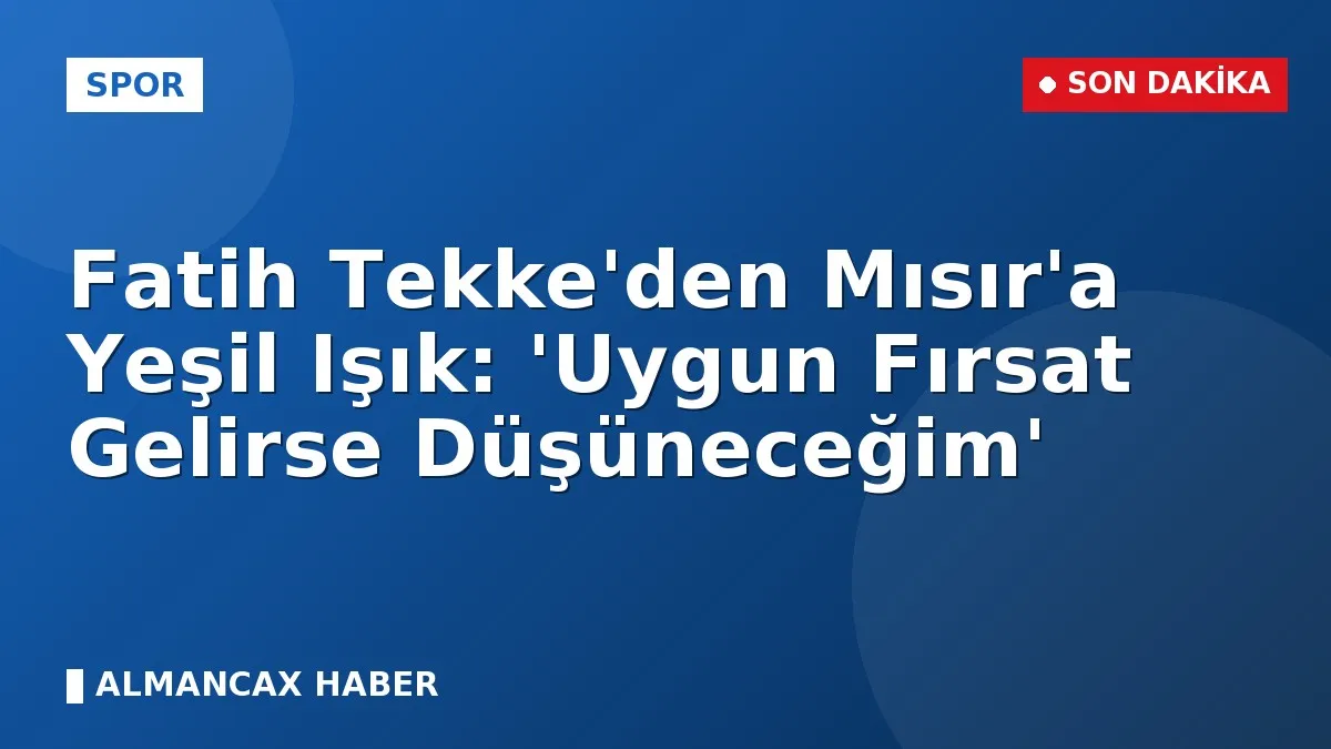 Fatih Tekke'den Mısır'a Yeşil Işık: 'Uygun Fırsat Gelirse Düşüneceğim'