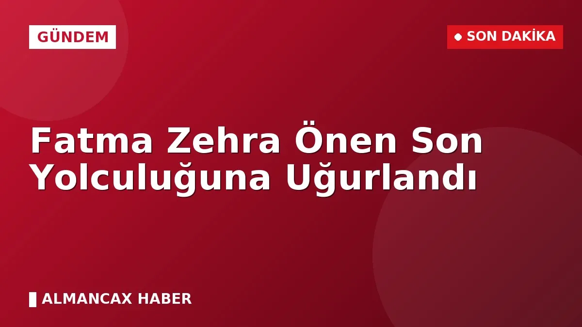 Fatma Zehra Önen Son Yolculuğuna Uğurlandı