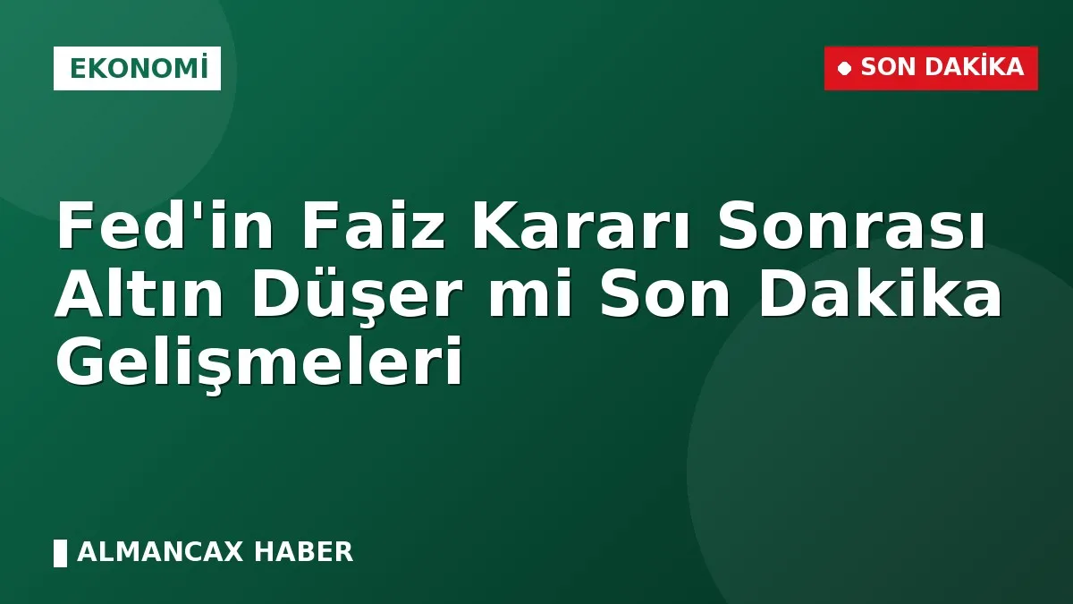 Fed'in Faiz Kararı Sonrası Altın Düşer mi Son Dakika Gelişmeleri