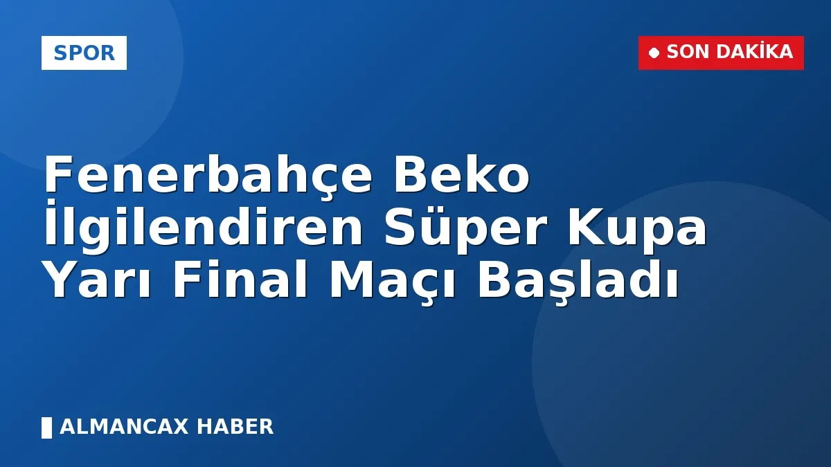 Fenerbahçe Beko İlgilendiren Süper Kupa Yarı Final Maçı Başladı