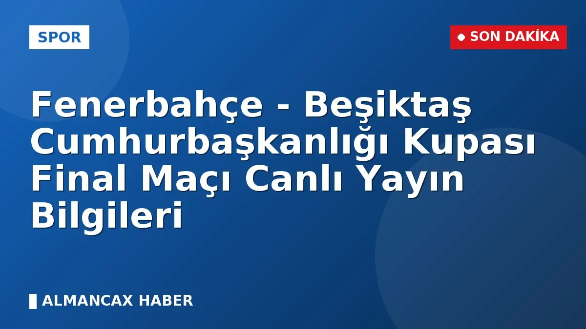Fenerbahçe - Beşiktaş Cumhurbaşkanlığı Kupası Final Maçı Canlı Yayın Bilgileri