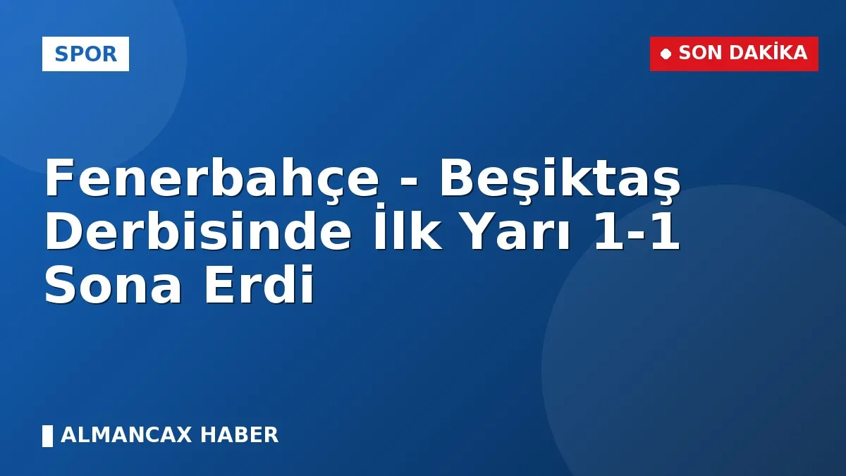 Fenerbahçe - Beşiktaş Derbisinde İlk Yarı 1-1 Sona Erdi