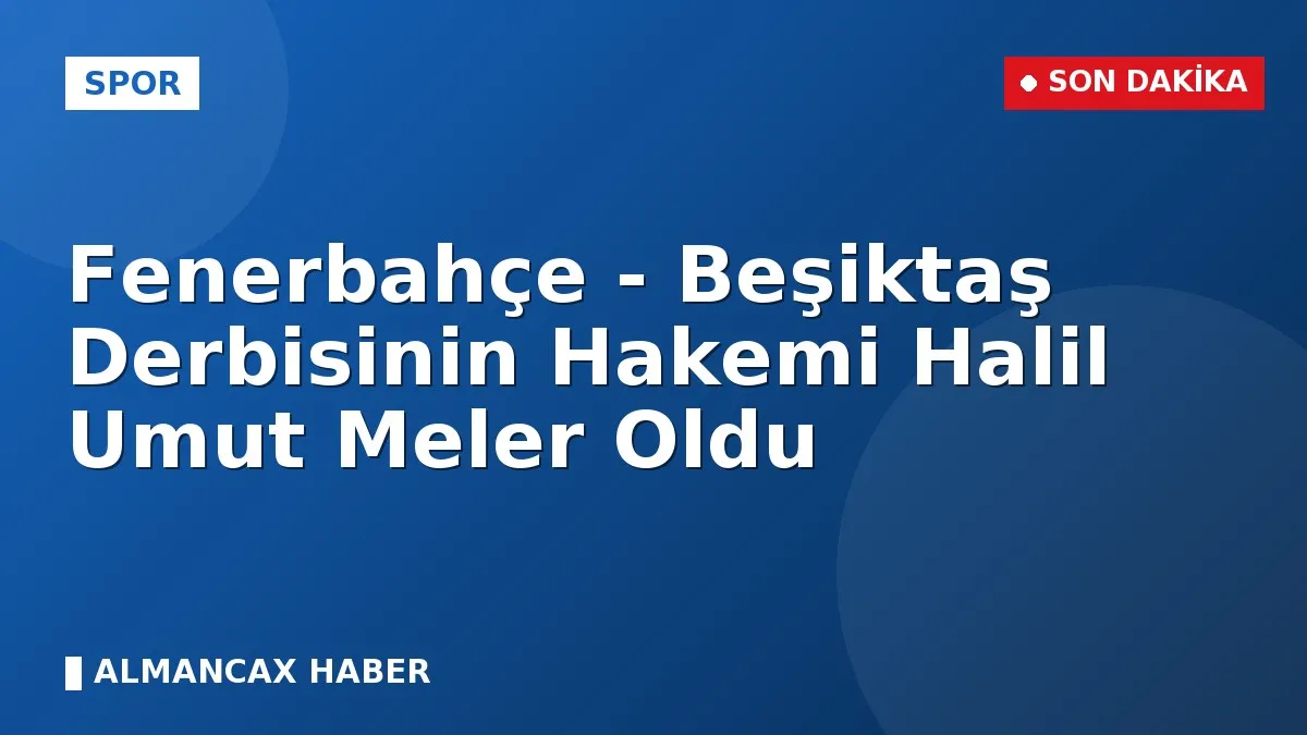 Fenerbahçe - Beşiktaş Derbisinin Hakemi Halil Umut Meler Oldu