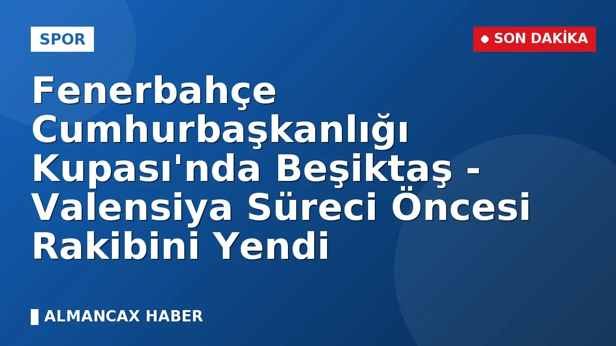 Fenerbahçe Cumhurbaşkanlığı Kupası'nda Beşiktaş - Valensiya Süreci Öncesi Rakibini Yendi