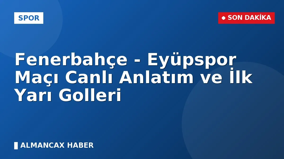 Fenerbahçe - Eyüpspor Maçı Canlı Anlatım ve İlk Yarı Golleri