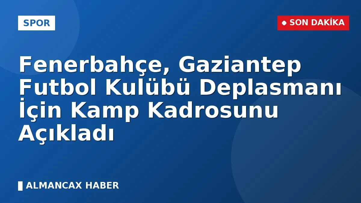 Fenerbahçe, Gaziantep Futbol Kulübü Deplasmanı İçin Kamp Kadrosunu Açıkladı