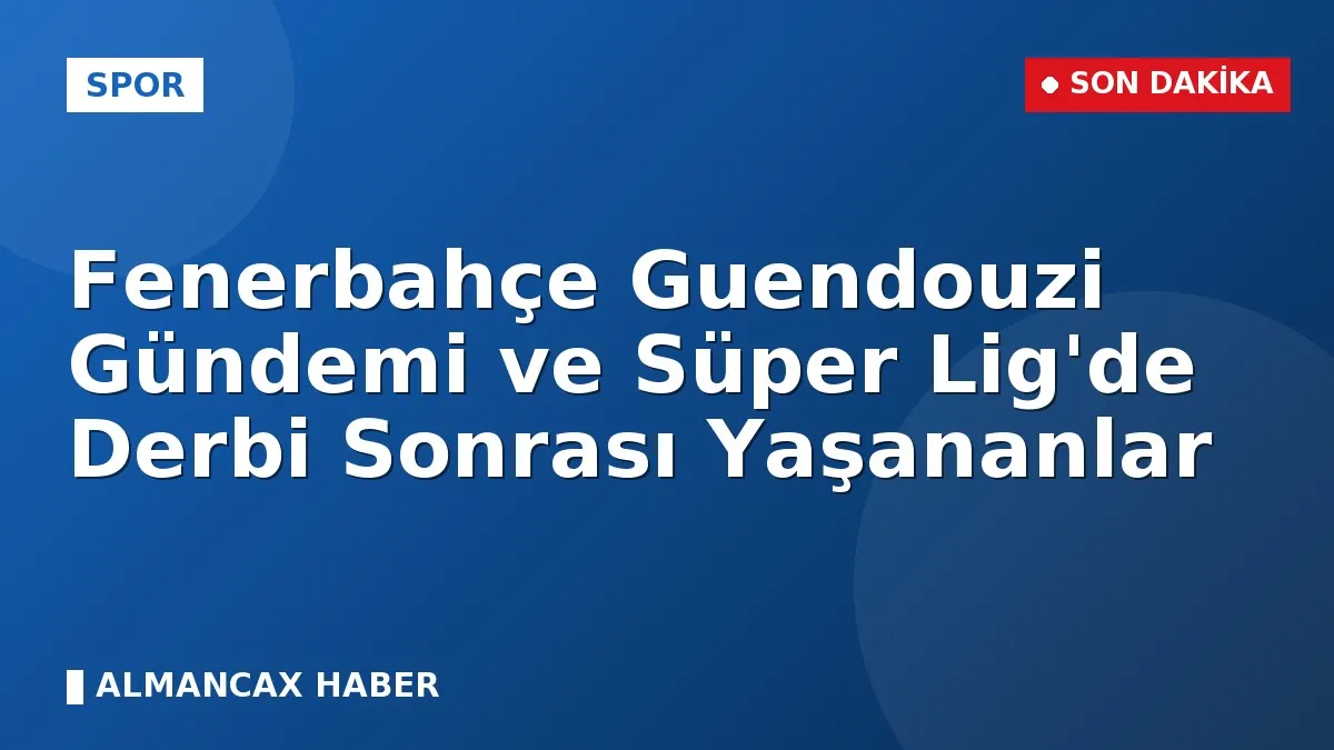 Fenerbahçe Guendouzi Gündemi ve Süper Lig'de Derbi Sonrası Yaşananlar