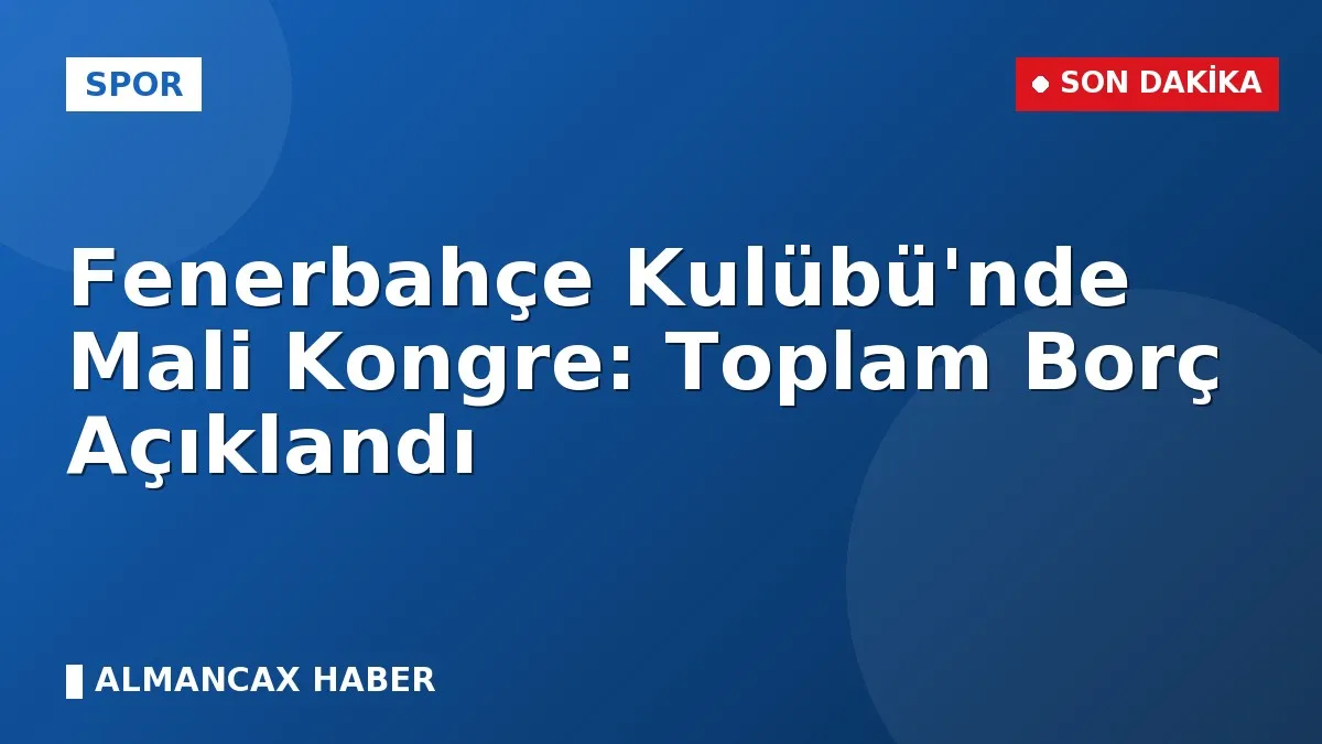Fenerbahçe Kulübü'nde Mali Kongre: Toplam Borç Açıklandı