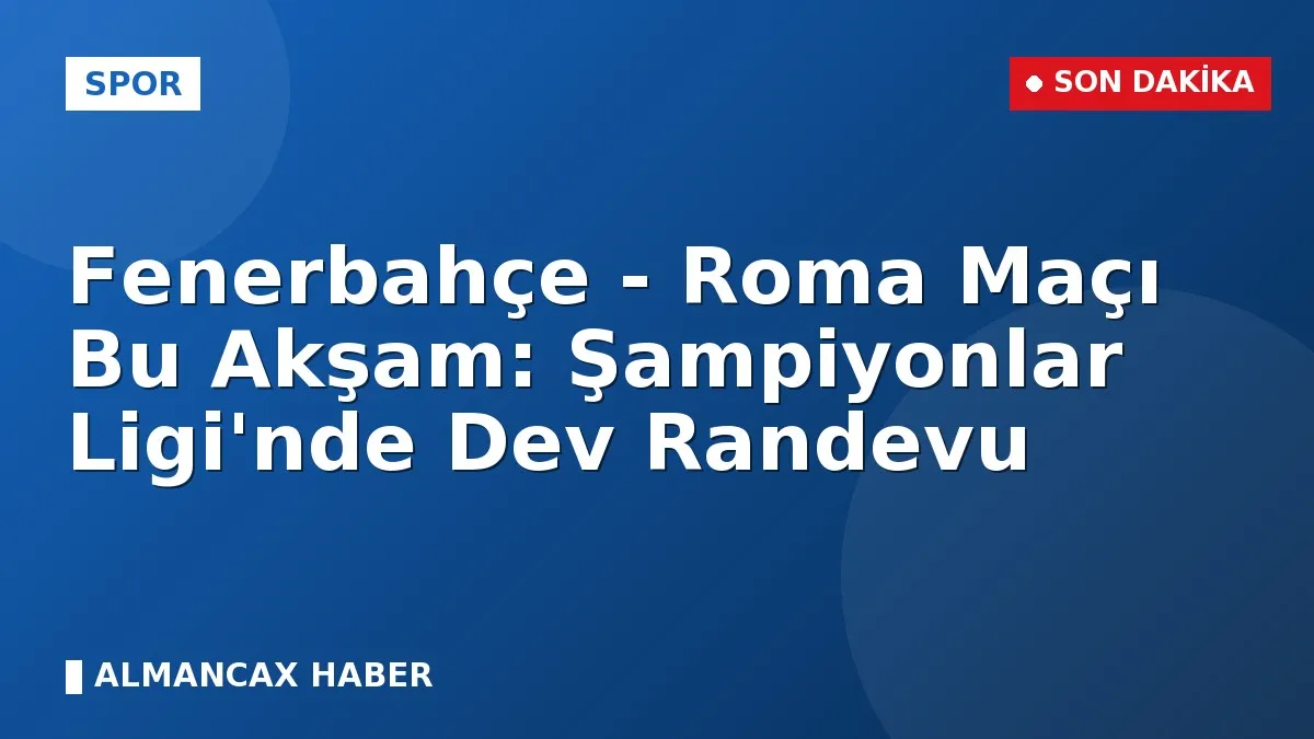 Fenerbahçe - Roma Maçı Bu Akşam: Şampiyonlar Ligi'nde Dev Randevu