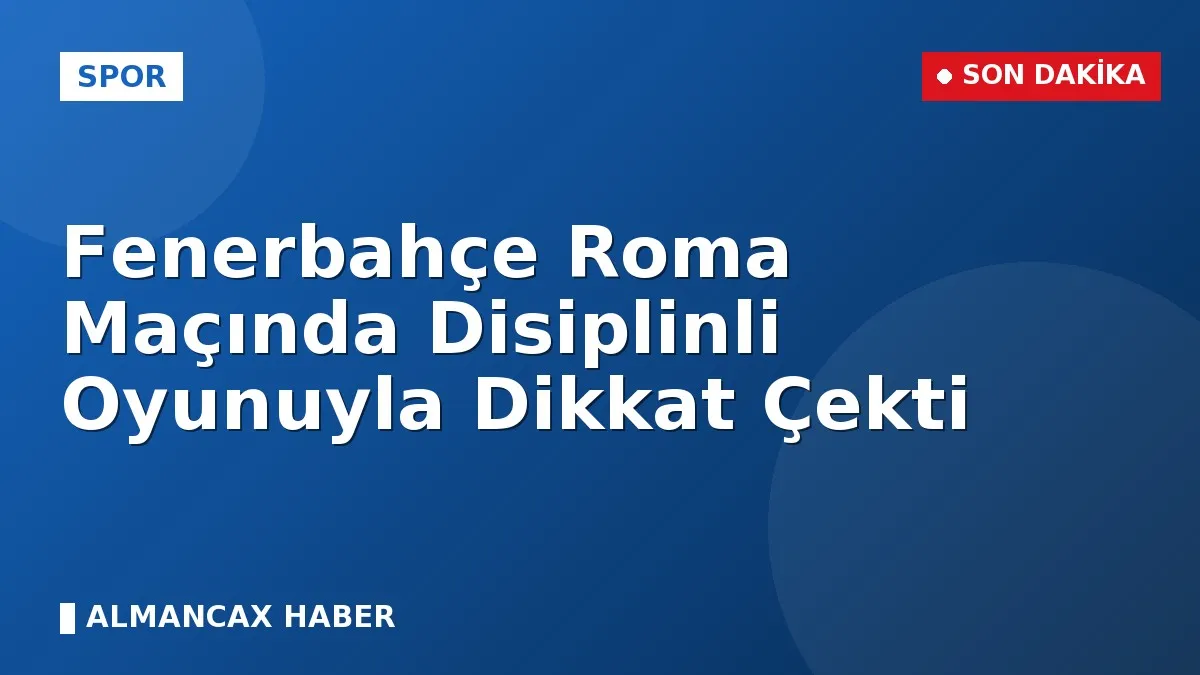 Fenerbahçe Roma Maçında Disiplinli Oyunuyla Dikkat Çekti