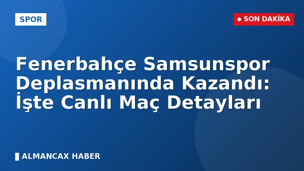 Fenerbahçe Samsunspor Deplasmanında Kazandı: İşte Canlı Maç Detayları