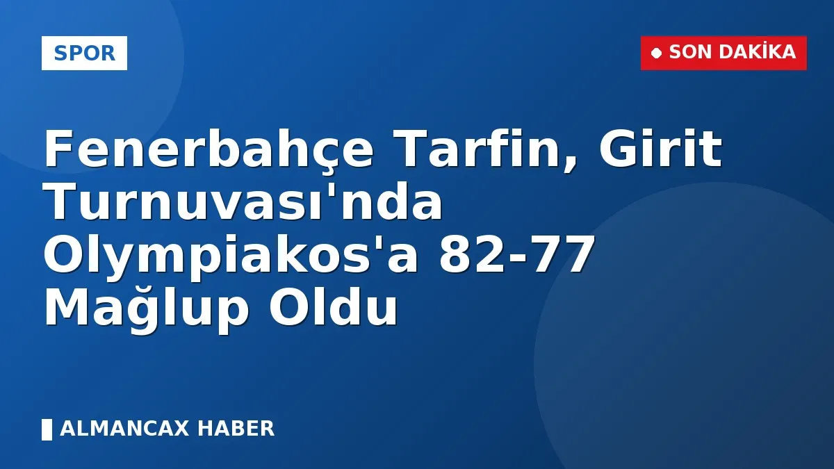 Fenerbahçe Tarfin, Girit Turnuvası'nda Olympiakos'a 82-77 Mağlup Oldu