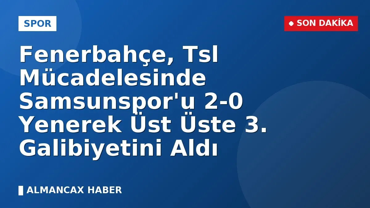 Fenerbahçe, Tsl Mücadelesinde Samsunspor'u 2-0 Yenerek Üst Üste 3. Galibiyetini Aldı